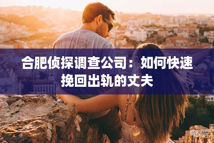 合肥侦探调查公司：如何快速挽回出轨的丈夫