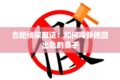 合肥侦探取证：如何冷静挽回出轨的妻子