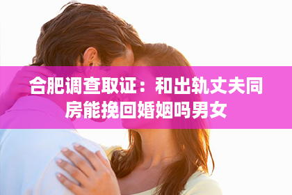 合肥调查取证：和出轨丈夫同房能挽回婚姻吗男女