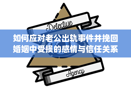 如何应对老公出轨事件并挽回婚姻中受损的感情与信任关系