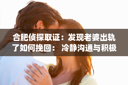 合肥侦探取证：发现老婆出轨了如何挽回： 冷静沟通与积极行动