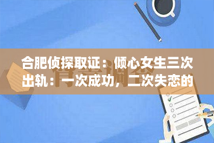 合肥侦探取证：倾心女生三次出轨：一次成功，二次失恋的逆袭之路