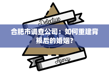 合肥市调查公司：如何重建背叛后的婚姻？