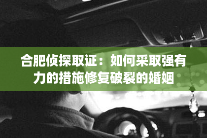 合肥侦探取证：如何采取强有力的措施修复破裂的婚姻