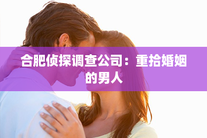 合肥侦探调查公司：重拾婚姻的男人