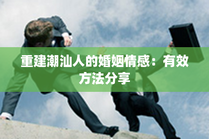 重建潮汕人的婚姻情感：有效方法分享