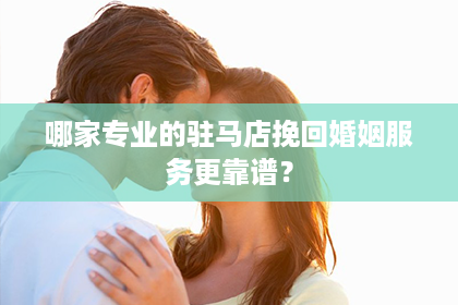 哪家专业的驻马店挽回婚姻服务更靠谱？