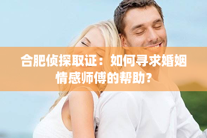 合肥侦探取证：如何寻求婚姻情感师傅的帮助？