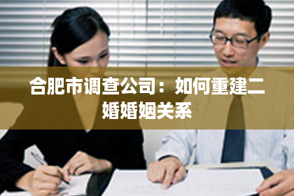 合肥市调查公司：如何重建二婚婚姻关系