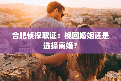 合肥侦探取证：挽回婚姻还是选择离婚？