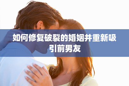 如何修复破裂的婚姻并重新吸引前男友