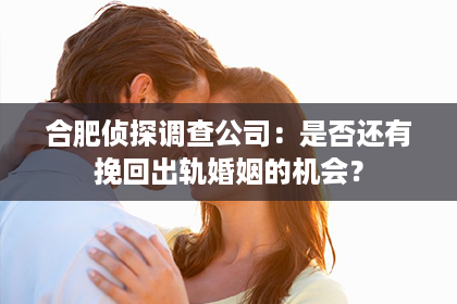 合肥侦探调查公司：是否还有挽回出轨婚姻的机会？