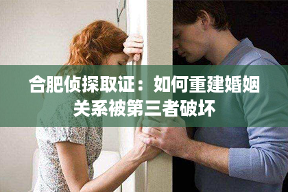 合肥侦探取证：如何重建婚姻关系被第三者破坏