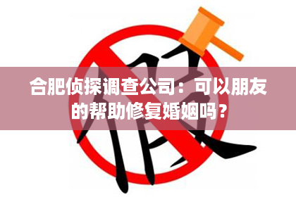 合肥侦探调查公司：可以朋友的帮助修复婚姻吗？