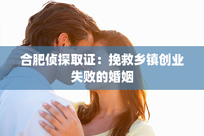 合肥侦探取证：挽救乡镇创业失败的婚姻