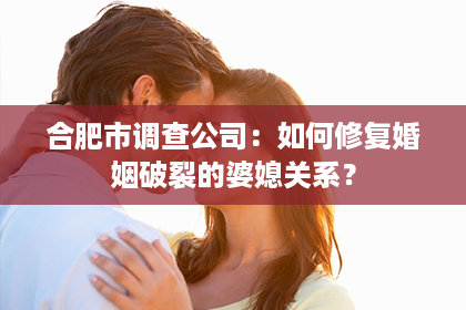 合肥市调查公司：如何修复婚姻破裂的婆媳关系？