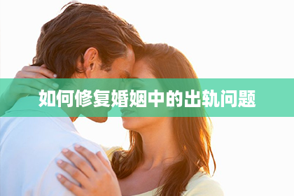 如何修复婚姻中的出轨问题