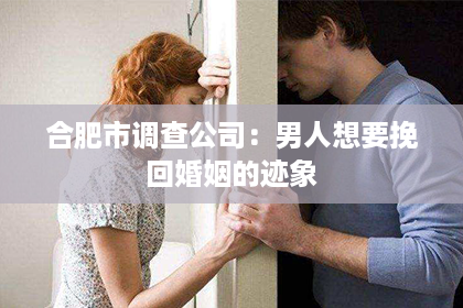 合肥市调查公司：男人想要挽回婚姻的迹象