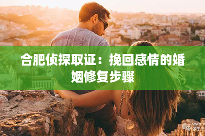 合肥侦探取证：挽回感情的婚姻修复步骤