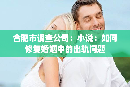 合肥市调查公司：小说：如何修复婚姻中的出轨问题