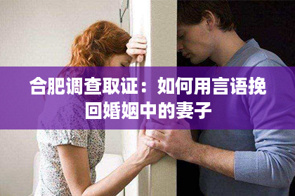 合肥调查取证：如何用言语挽回婚姻中的妻子