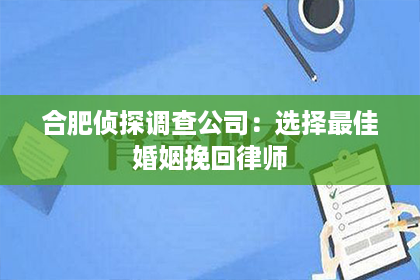 合肥侦探调查公司：选择最佳婚姻挽回律师