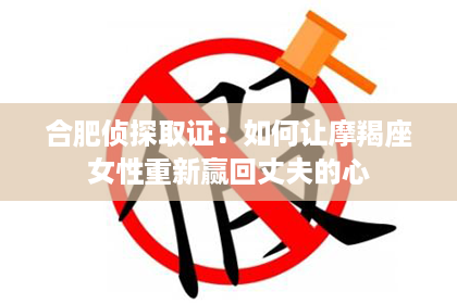 合肥侦探取证：如何让摩羯座女性重新赢回丈夫的心