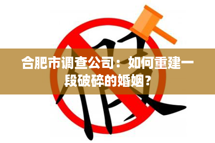 合肥市调查公司：如何重建一段破碎的婚姻？