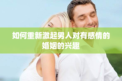 如何重新激起男人对有感情的婚姻的兴趣