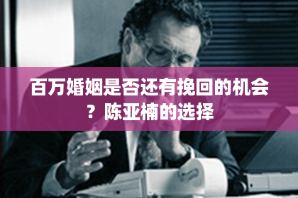 百万婚姻是否还有挽回的机会？陈亚楠的选择