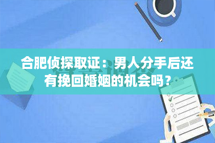 合肥侦探取证：男人分手后还有挽回婚姻的机会吗？