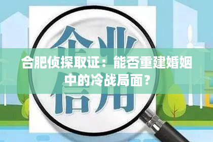 合肥侦探取证：能否重建婚姻中的冷战局面？