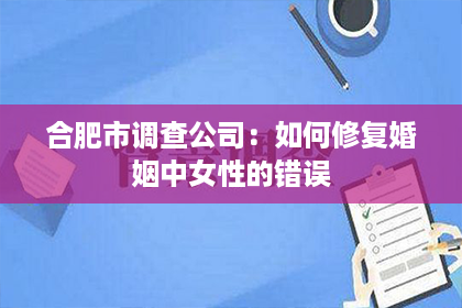 合肥市调查公司：如何修复婚姻中女性的错误