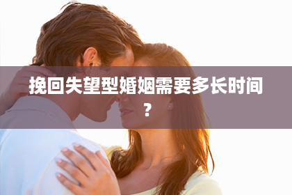 挽回失望型婚姻需要多长时间？