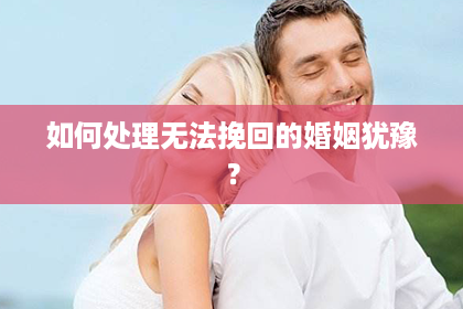 如何处理无法挽回的婚姻犹豫？