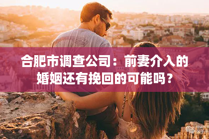 合肥市调查公司：前妻介入的婚姻还有挽回的可能吗？