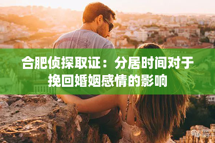 合肥侦探取证：分居时间对于挽回婚姻感情的影响