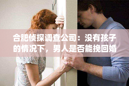 合肥侦探调查公司：没有孩子的情况下，男人是否能挽回婚姻？