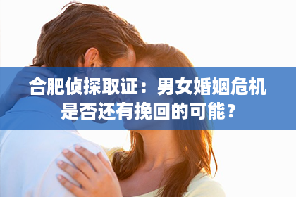 合肥侦探取证：男女婚姻危机是否还有挽回的可能？