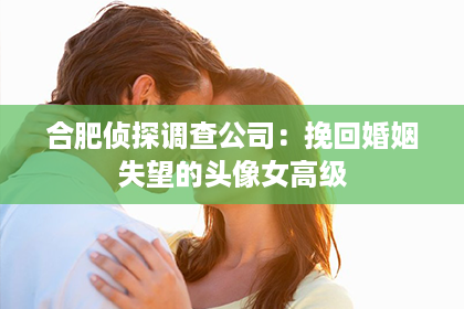 合肥侦探调查公司：挽回婚姻失望的头像女高级