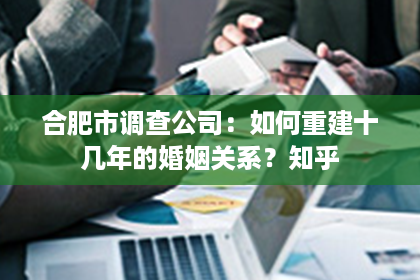 合肥市调查公司：如何重建十几年的婚姻关系？知乎