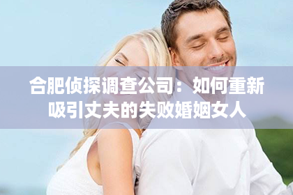 合肥侦探调查公司：如何重新吸引丈夫的失败婚姻女人