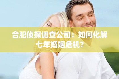 合肥侦探调查公司：如何化解七年婚姻危机？