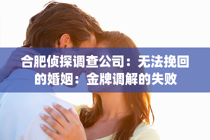 合肥侦探调查公司：无法挽回的婚姻：金牌调解的失败