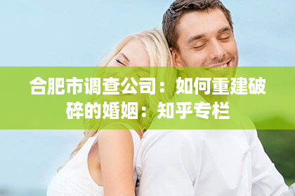 合肥市调查公司：如何重建破碎的婚姻：知乎专栏