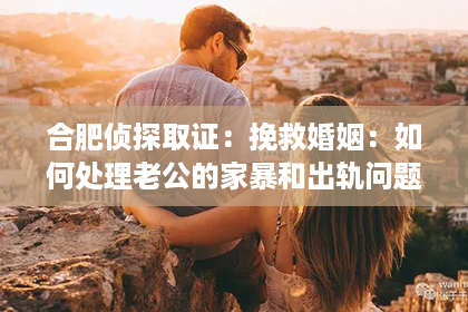 合肥侦探取证：挽救婚姻：如何处理老公的家暴和出轨问题