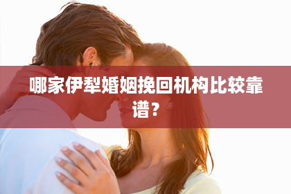 哪家伊犁婚姻挽回机构比较靠谱？