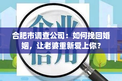 合肥市调查公司：如何挽回婚姻，让老婆重新爱上你？