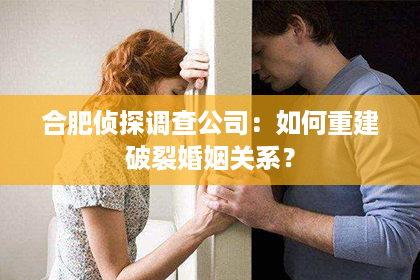 合肥侦探调查公司：如何重建破裂婚姻关系？