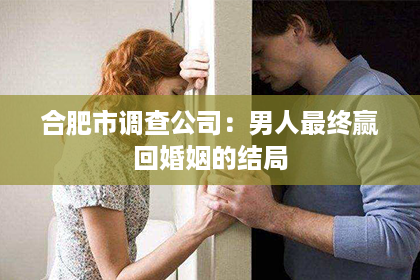 合肥市调查公司：男人最终赢回婚姻的结局